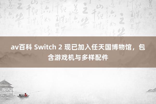 av百科 Switch 2 现已加入任天国博物馆，包含游戏机与多样配件