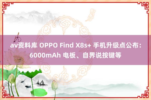 av资料库 OPPO Find X8s+ 手机升级点公布：6000mAh 电板、自界说按键等