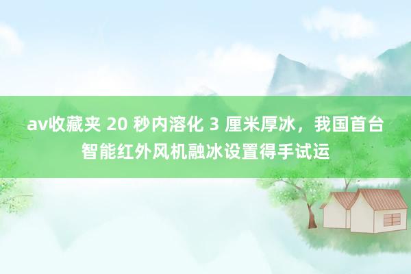 av收藏夹 20 秒内溶化 3 厘米厚冰，我国首台智能红外风机融冰设置得手试运